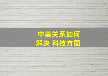 中美关系如何解决 科技方面